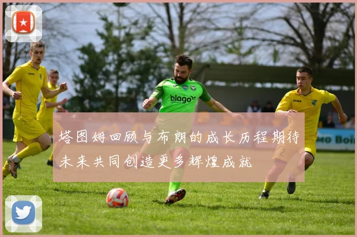 塔图姆回顾与布朗的成长历程期待未来共同创造更多辉煌成就