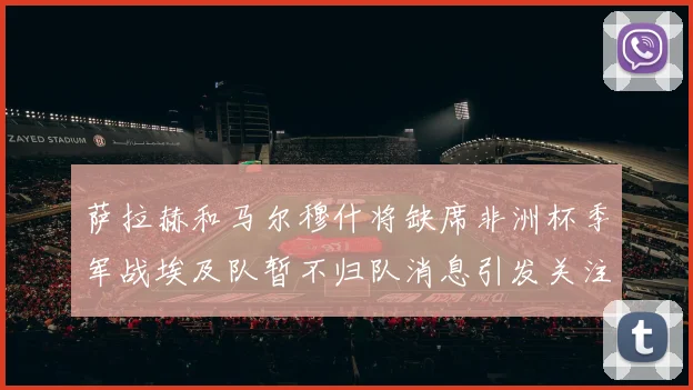 萨拉赫和马尔穆什将缺席非洲杯季军战埃及队暂不归队消息引发关注