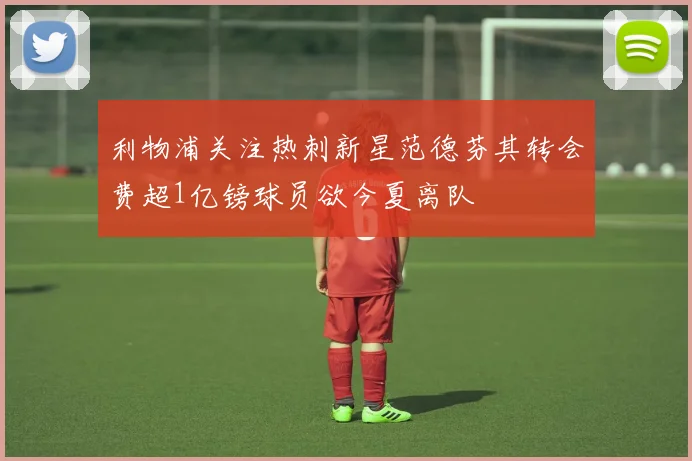 利物浦关注热刺新星范德芬其转会费超1亿镑球员欲今夏离队
