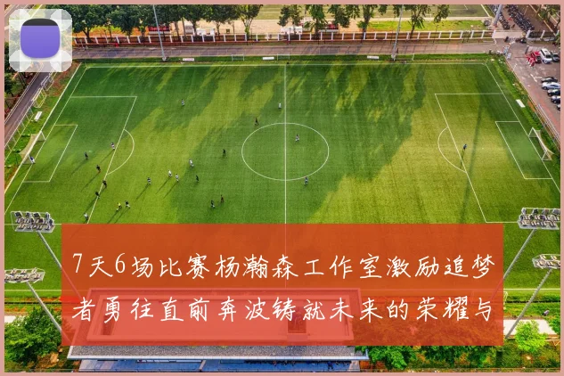 7天6场比赛杨瀚森工作室激励追梦者勇往直前奔波铸就未来的荣耀与成就