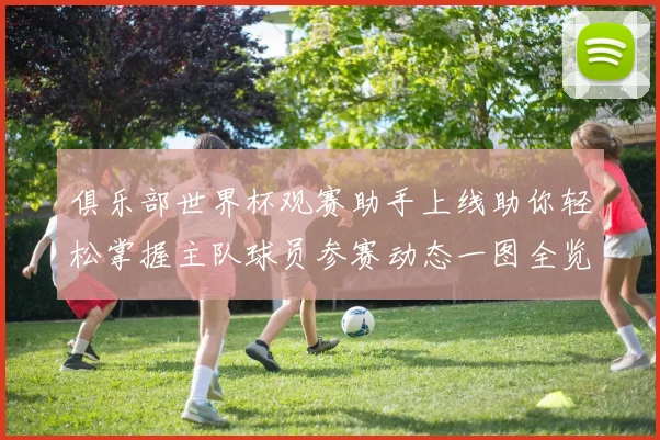 俱乐部世界杯观赛助手上线助你轻松掌握主队球员参赛动态一图全览