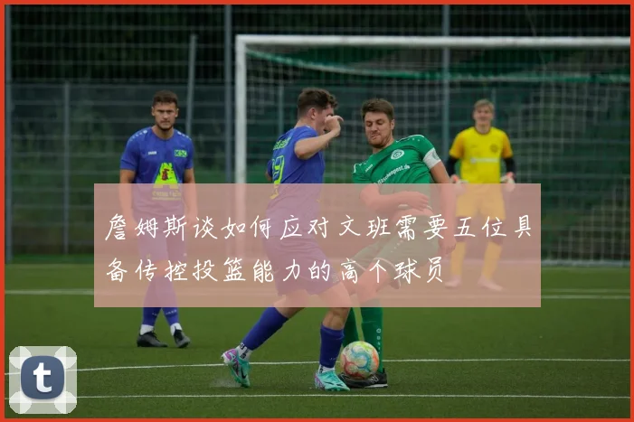詹姆斯谈如何应对文班需要五位具备传控投篮能力的高个球员