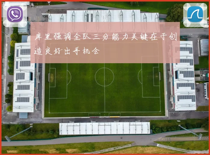 库里强调全队三分能力关键在于创造良好出手机会