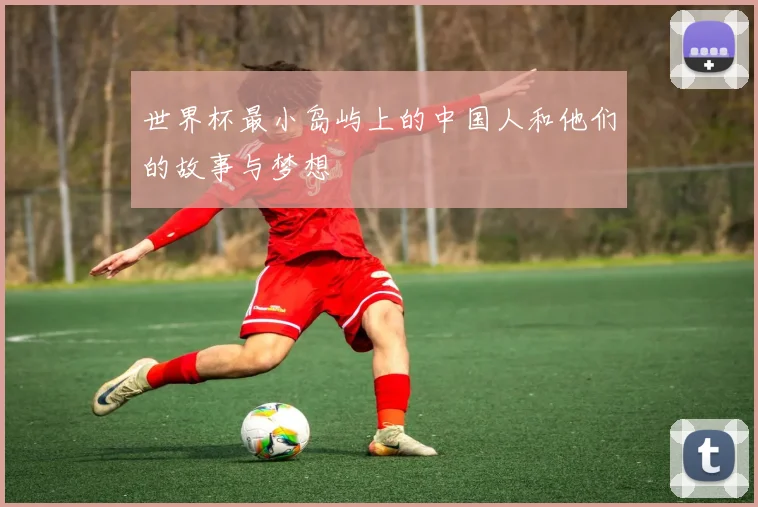 世界杯最小岛屿上的中国人和他们的故事与梦想