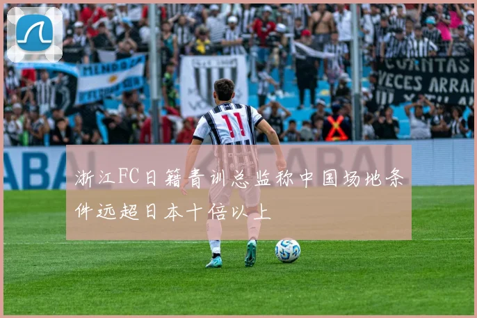 浙江FC日籍青训总监称中国场地条件远超日本十倍以上