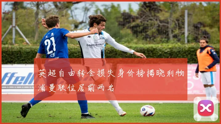 英超自由转会损失身价榜揭晓利物浦曼联位居前两名
