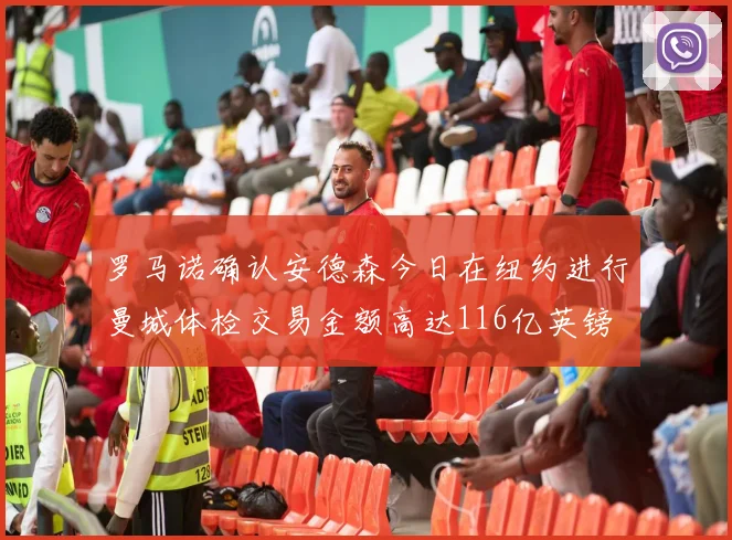罗马诺确认安德森今日在纽约进行曼城体检交易金额高达116亿英镑