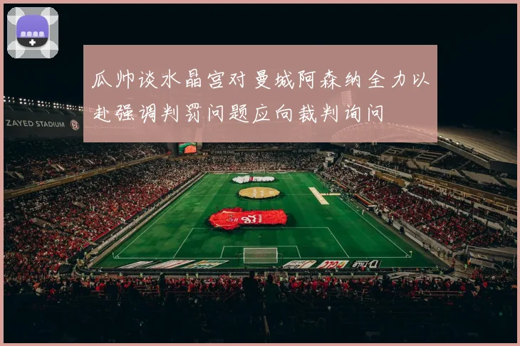 瓜帅谈水晶宫对曼城阿森纳全力以赴强调判罚问题应向裁判询问