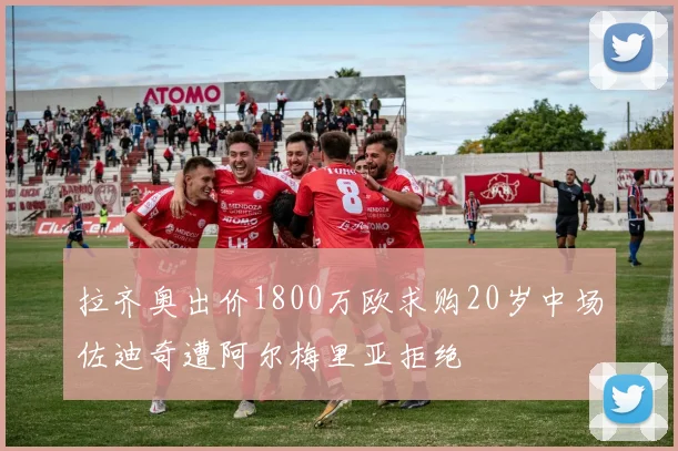 拉齐奥出价1800万欧求购20岁中场佐迪奇遭阿尔梅里亚拒绝