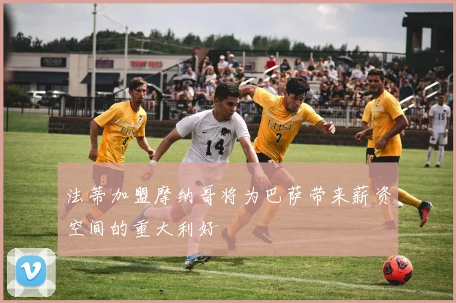 法蒂加盟摩纳哥将为巴萨带来薪资空间的重大利好