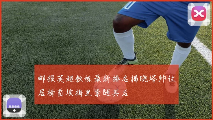 邮报英超教练最新排名揭晓塔帅位居榜首埃梅里紧随其后