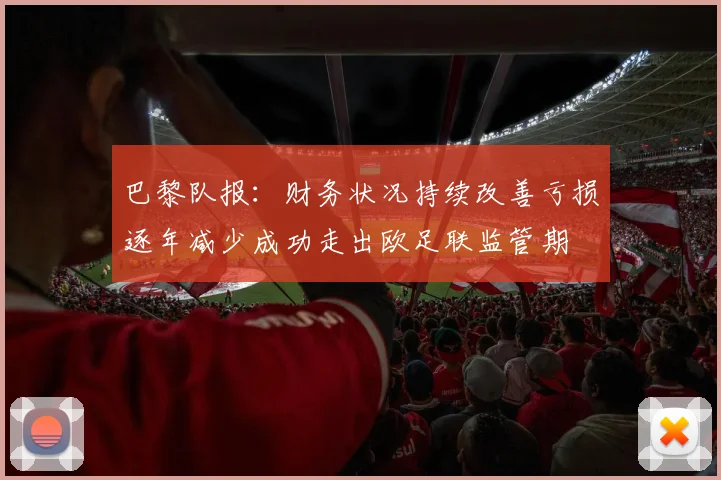 巴黎队报：财务状况持续改善亏损逐年减少成功走出欧足联监管期
