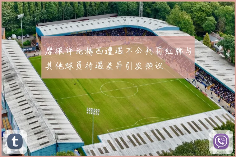 摩根评论梅西遭遇不公判罚红牌与其他球员待遇差异引发热议