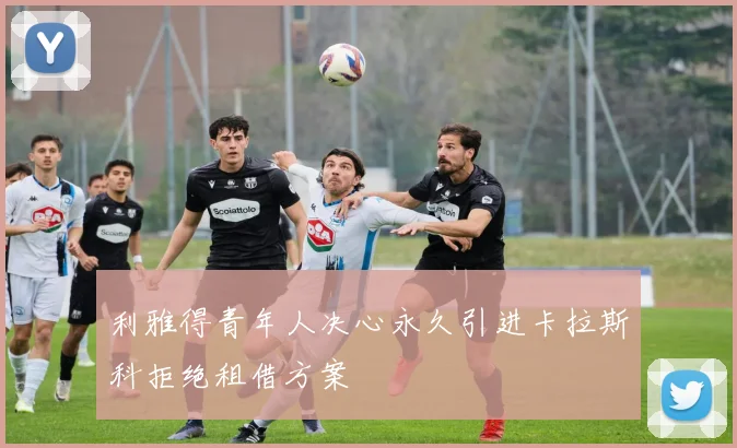 利雅得青年人决心永久引进卡拉斯科拒绝租借方案