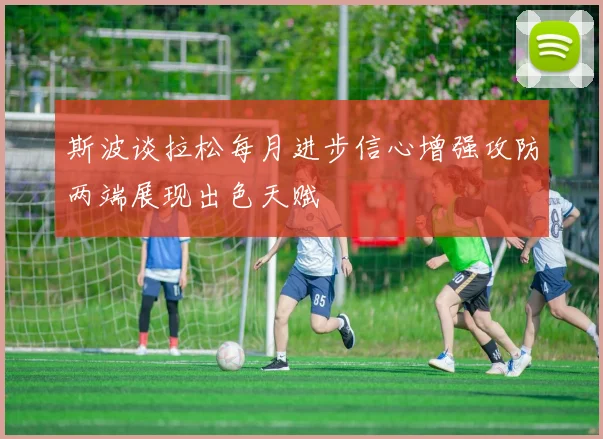 斯波谈拉松每月进步信心增强攻防两端展现出色天赋